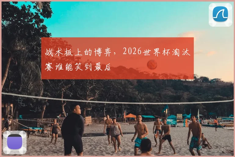 战术板上的博弈，2026世界杯淘汰赛谁能笑到最后