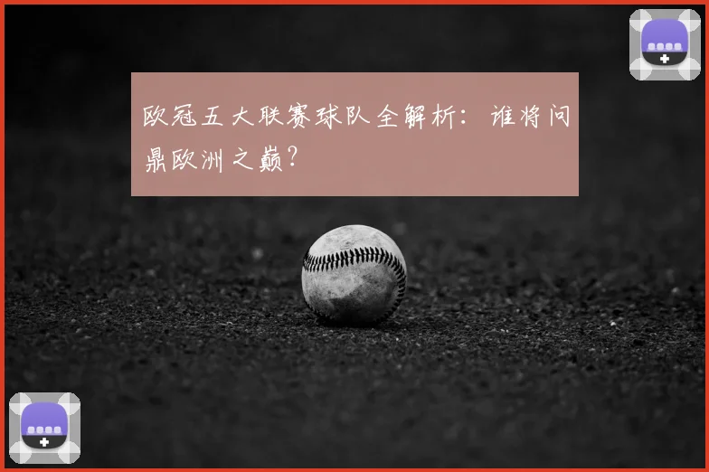 欧冠五大联赛球队全解析：谁将问鼎欧洲之巅？
