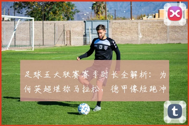 足球五大联赛赛季时长全解析：为何英超堪称马拉松，德甲像短跑冲刺？