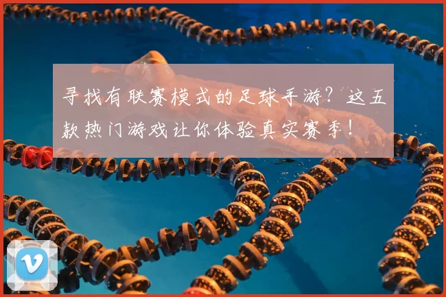 寻找有联赛模式的足球手游？这五款热门游戏让你体验真实赛季！