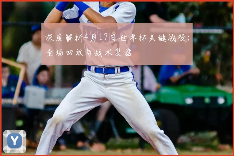 深度解析4月17日世界杯关键战役：全场回放与战术复盘