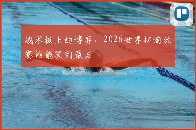战术板上的博弈,2026世界杯淘汰赛谁能笑到最后