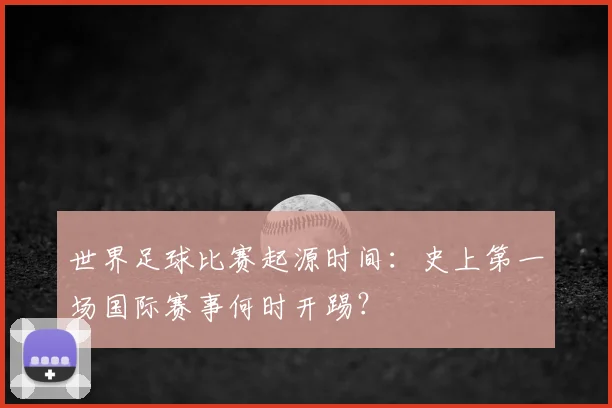 世界足球比赛起源时间:史上第一场国际赛事何时开踢?