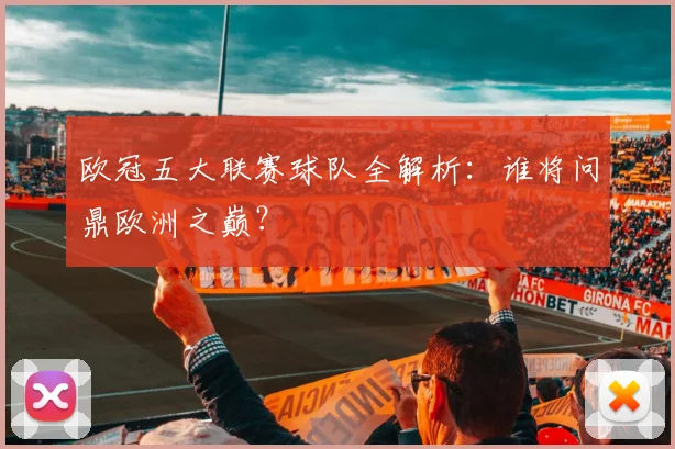 欧冠五大联赛球队全解析:谁将问鼎欧洲之巅?