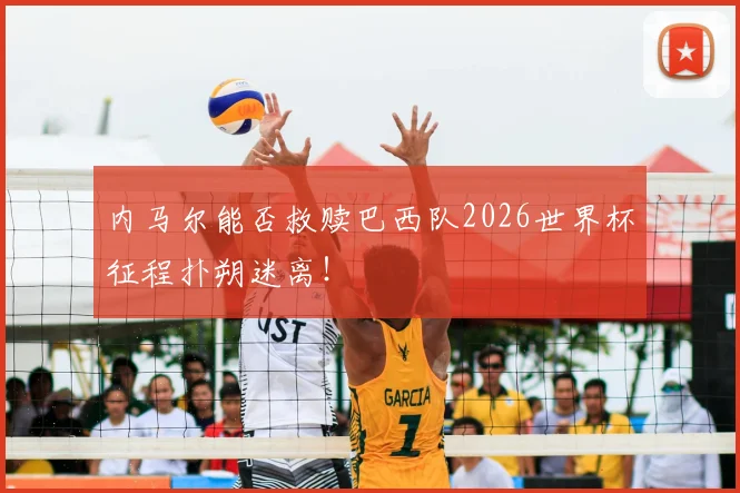 内马尔能否救赎巴西队2026世界杯征程扑朔迷离!