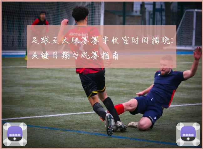 足球五大联赛赛季收官时间揭晓：关键日期与观赛指南