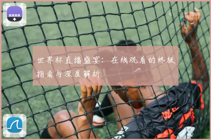 世界杯直播盛宴：在线观看的终极指南与深度解析
