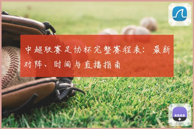 中超联赛足协杯完整赛程表:最新对阵、时间与直播指南