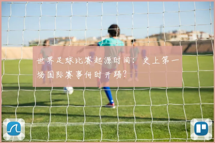 世界足球比赛起源时间：史上第一场国际赛事何时开踢？