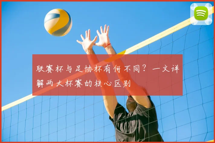 联赛杯与足协杯有何不同？一文详解两大杯赛的核心区别