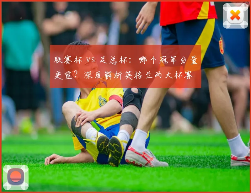 联赛杯 vs 足总杯:哪个冠军分量更重?深度解析英格兰两大杯赛