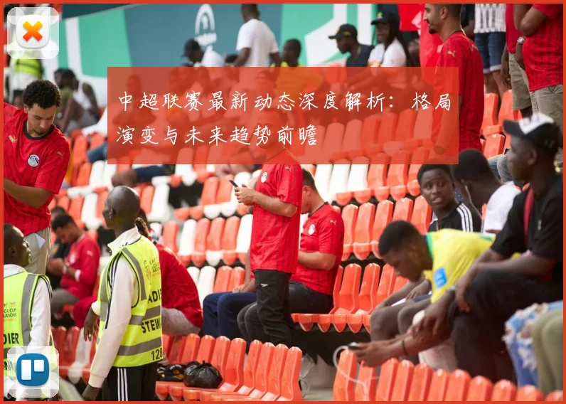 中超联赛最新动态深度解析:格局演变与未来趋势前瞻